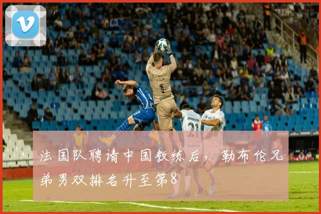 法国队聘请中国教练后，勒布伦兄弟男双排名升至第8