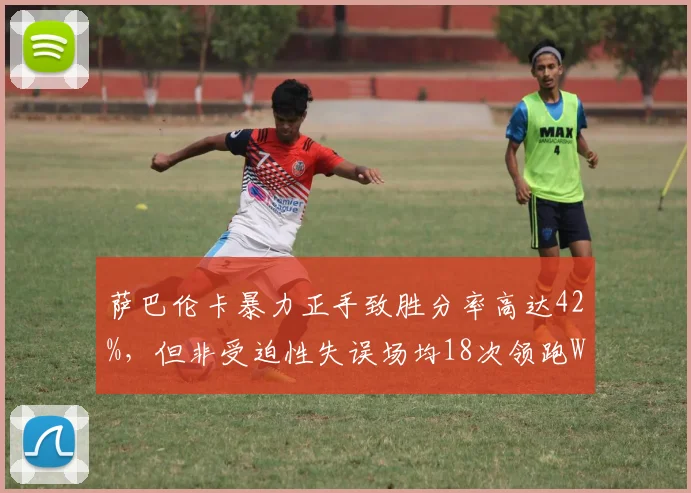萨巴伦卡暴力正手致胜分率高达42%,但非受迫性失误场均18次领跑WTA