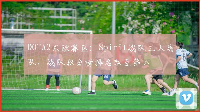 DOTA2东欧赛区:Spirit战队三人离队,战队积分榜排名跌至第六