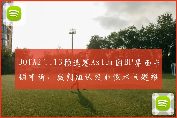DOTA2 TI13预选赛Aster因BP界面卡顿申诉,裁判组认定非技术问题维持原判