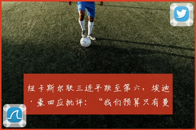 纽卡斯尔联三连平跌至第六,埃迪·豪回应批评:“我们预算只有曼城十分之一”__br_