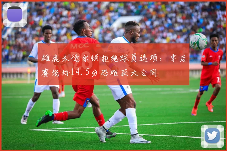 雄鹿米德尔顿拒绝球员选项，季后赛场均14.5分恐难获大合同