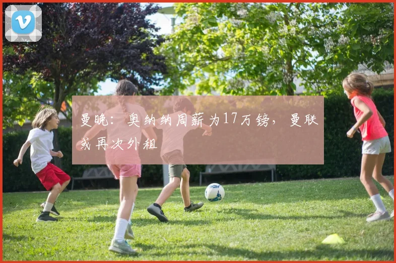 曼晚：奥纳纳周薪为17万镑，曼联或再次外租