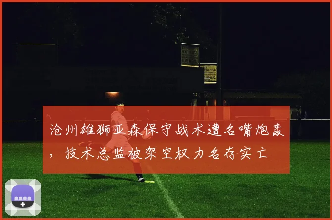 沧州雄狮亚森保守战术遭名嘴炮轰，技术总监被架空权力名存实亡