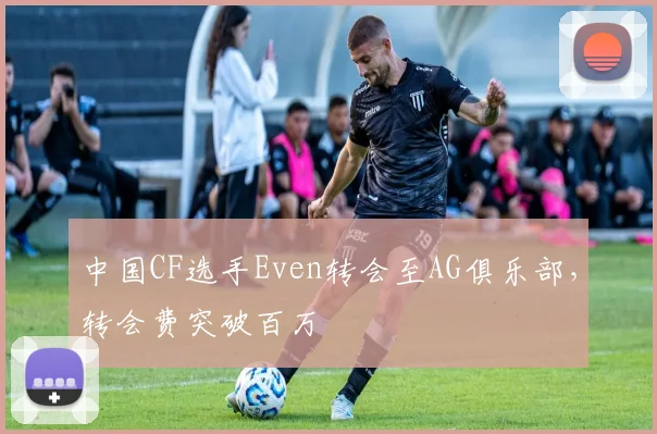 中国CF选手Even转会至AG俱乐部，转会费突破百万