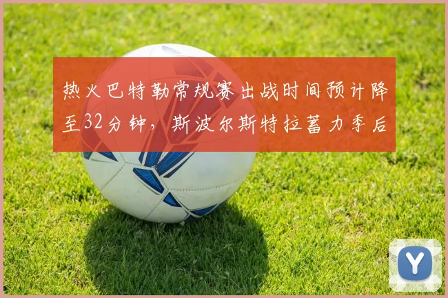 热火巴特勒常规赛出战时间预计降至32分钟，斯波尔斯特拉蓄力季后赛