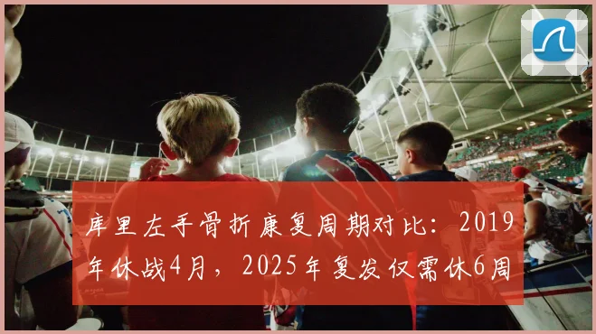 库里左手骨折康复周期对比:2019年休战4月,2025年复发仅需休6周